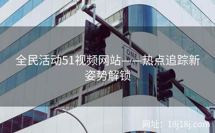 全民活动51视频网站——热点追踪新姿势解锁