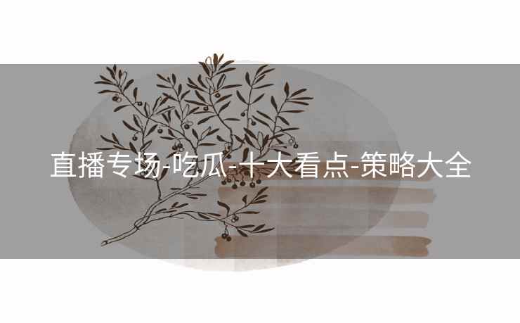 直播专场-吃瓜-十大看点-策略大全 直播专场-吃瓜-十大看点-策略大全