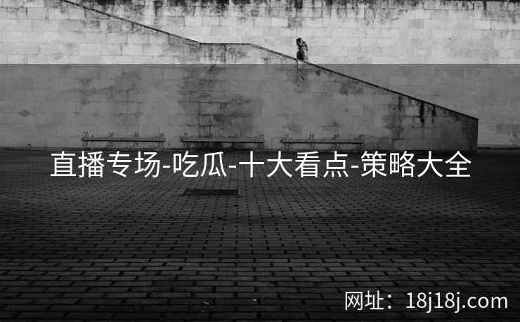直播专场-吃瓜-十大看点-策略大全 直播专场-吃瓜-十大看点-策略大全