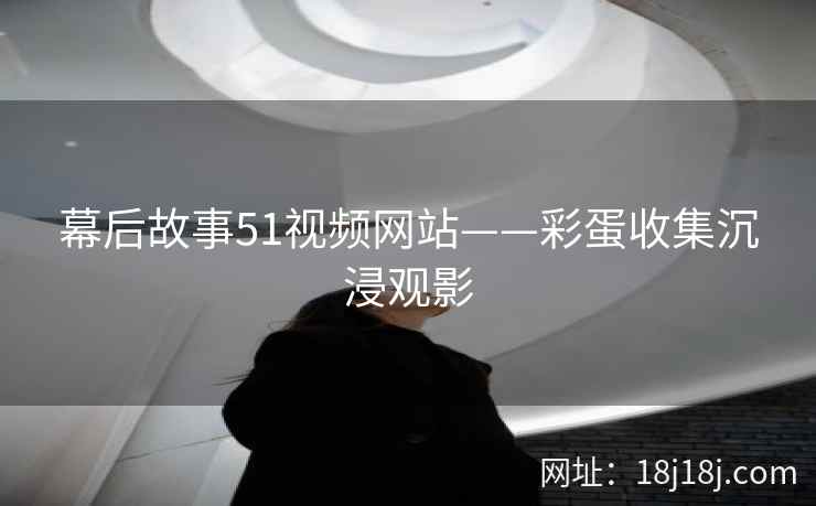 幕后故事51视频网站——彩蛋收集沉浸观影 幕后故事51视频网站——彩蛋收集沉浸观影