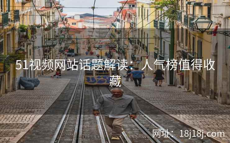 51视频网站话题解读：人气榜值得收藏