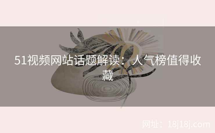 51视频网站话题解读：人气榜值得收藏