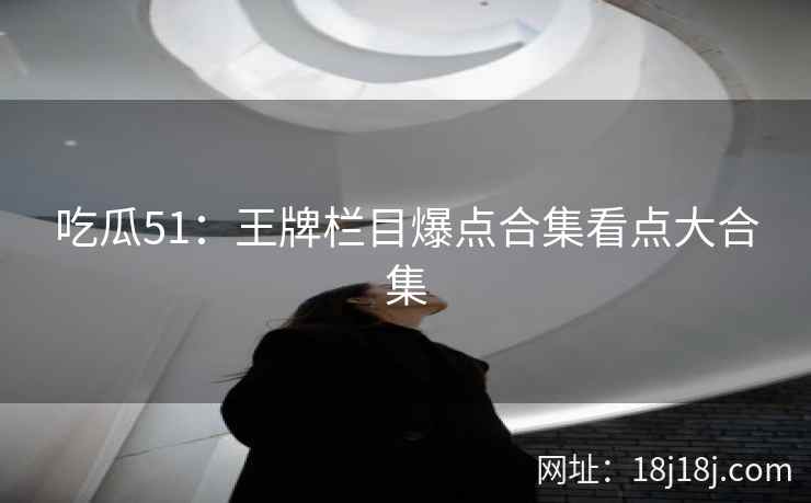 吃瓜51：王牌栏目爆点合集看点大合集