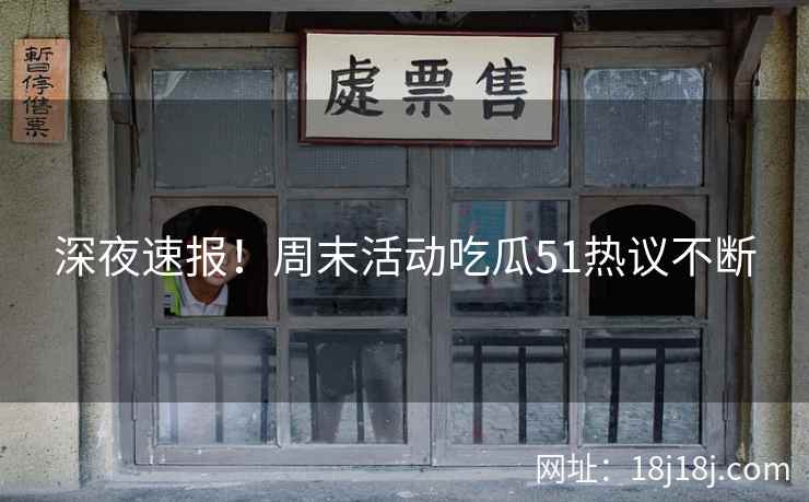 深夜速报!周末活动吃瓜51热议不断 深夜速报!周末活动吃瓜51热议不断