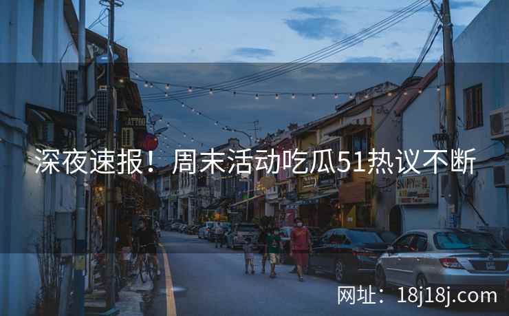 深夜速报!周末活动吃瓜51热议不断 深夜速报!周末活动吃瓜51热议不断