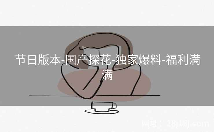 节日版本-国产探花-独家爆料-福利满满 节日版本-国产探花-独家爆料-福利满满
