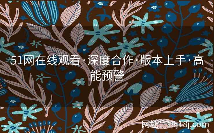 51网在线观看·深度合作·版本上手·高能预警