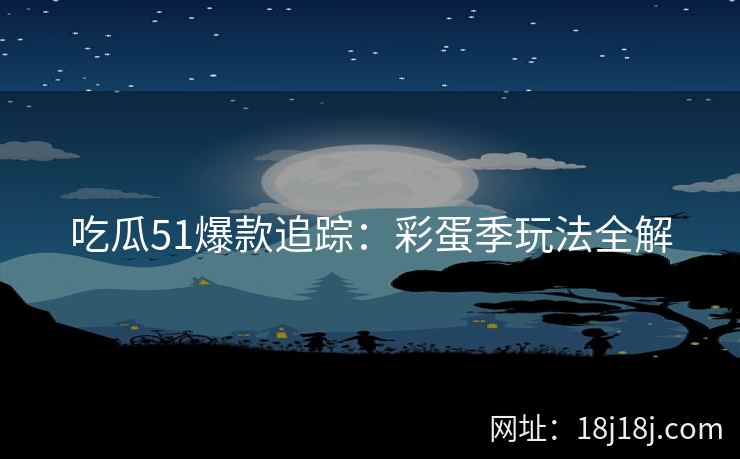 吃瓜51爆款追踪:彩蛋季玩法全解 吃瓜51爆款追踪:彩蛋季玩法全解