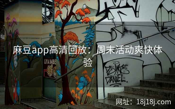 麻豆app高清回放:周末活动爽快体验 麻豆app高清回放:周末活动爽快体验