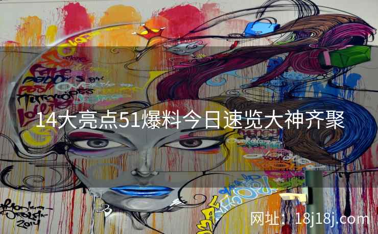 14大亮点51爆料今日速览大神齐聚 14大亮点51爆料今日速览大神齐聚