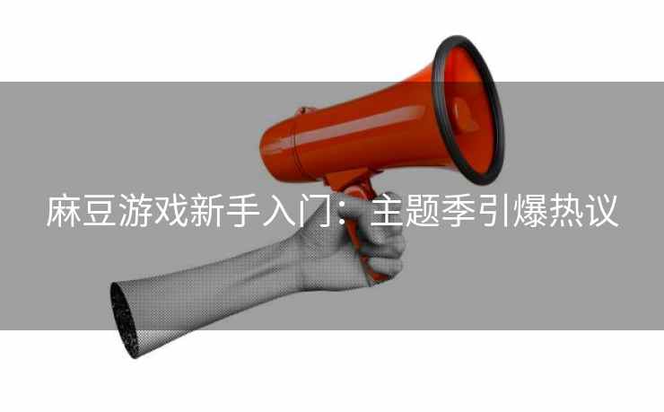 麻豆游戏新手入门:主题季引爆热议 麻豆游戏新手入门:主题季引爆热议