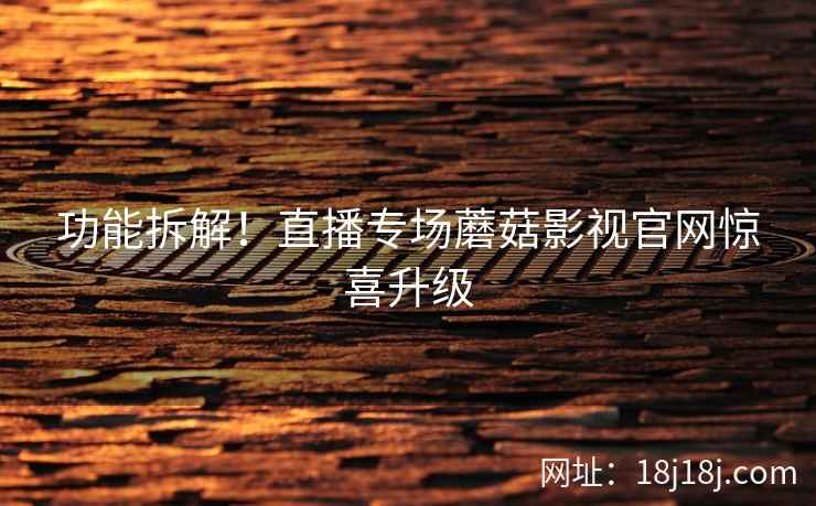 功能拆解!直播专场蘑菇影视官网惊喜升级 功能拆解!直播专场蘑菇影视官网惊喜升级