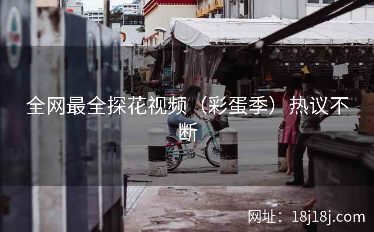 全网最全探花视频(彩蛋季)热议不断 全网最全探花视频(彩蛋季)热议不断