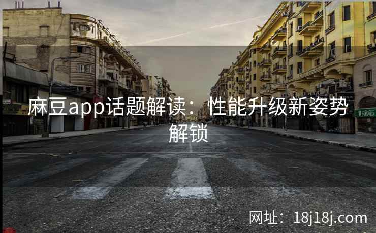 麻豆app话题解读:性能升级新姿势解锁 麻豆app话题解读:性能升级新姿势解锁