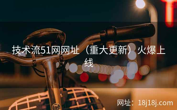 技术流51网网址(重大更新)火爆上线 技术流51网网址(重大更新)火爆上线