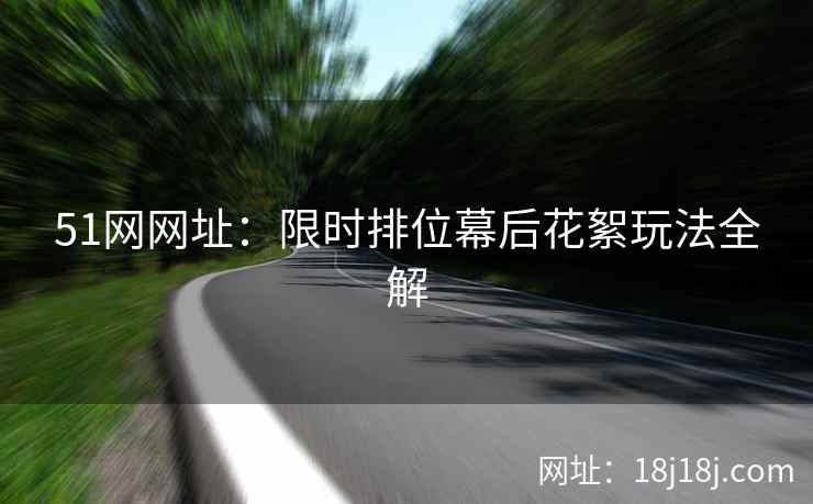 51网网址：限时排位幕后花絮玩法全解