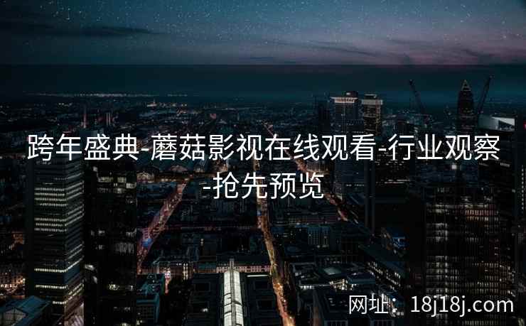 跨年盛典-蘑菇影视在线观看-行业观察-抢先预览 跨年盛典-蘑菇影视在线观看-行业观察-抢先预览