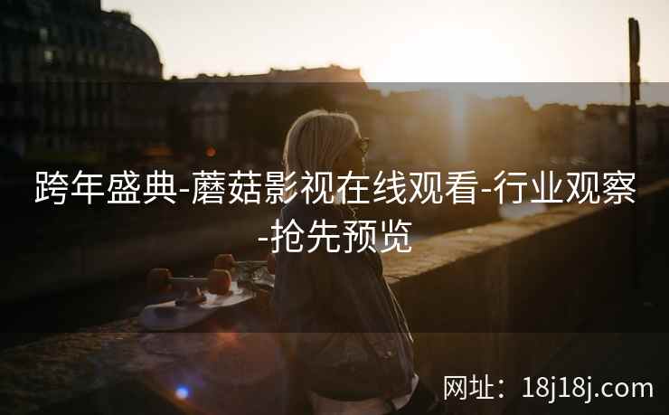 跨年盛典-蘑菇影视在线观看-行业观察-抢先预览 跨年盛典-蘑菇影视在线观看-行业观察-抢先预览