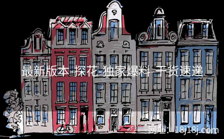 最新版本-探花-独家爆料-干货速递 最新版本-探花-独家爆料-干货速递