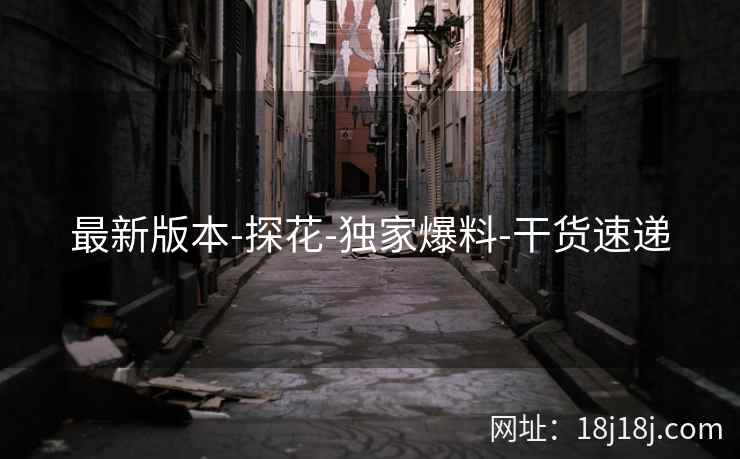 最新版本-探花-独家爆料-干货速递 最新版本-探花-独家爆料-干货速递