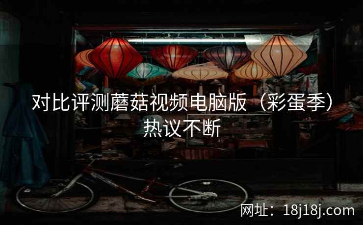 对比评测蘑菇视频电脑版(彩蛋季)热议不断 对比评测蘑菇视频电脑版(彩蛋季)热议不断