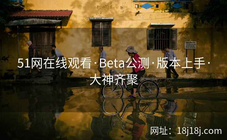 51网在线观看·Beta公测·版本上手·大神齐聚