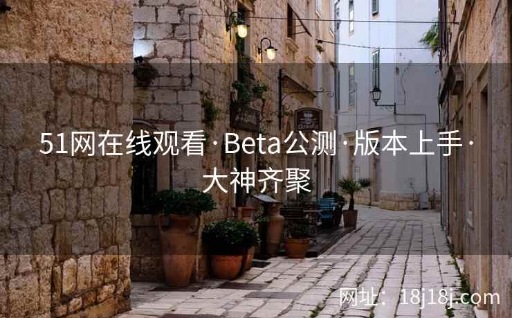 51网在线观看·Beta公测·版本上手·大神齐聚