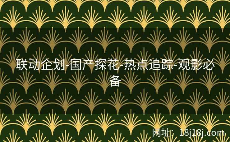 联动企划-国产探花-热点追踪-观影必备 联动企划-国产探花-热点追踪-观影必备
