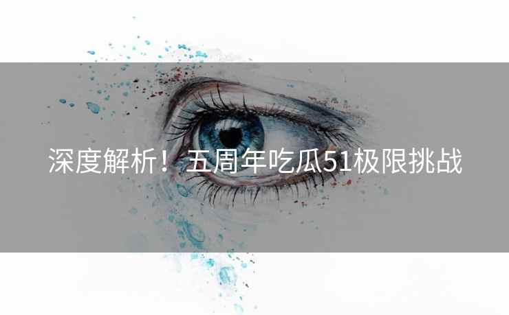 深度解析!五周年吃瓜51极限挑战 深度解析!五周年吃瓜51极限挑战