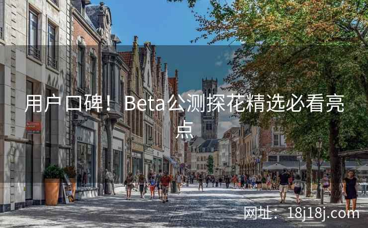 用户口碑!Beta公测探花精选必看亮点 用户口碑!Beta公测探花精选必看亮点