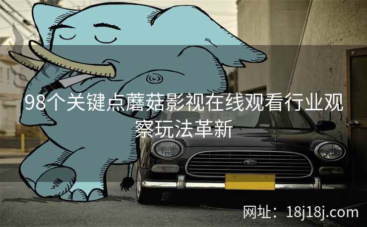 98个关键点蘑菇影视在线观看行业观察玩法革新