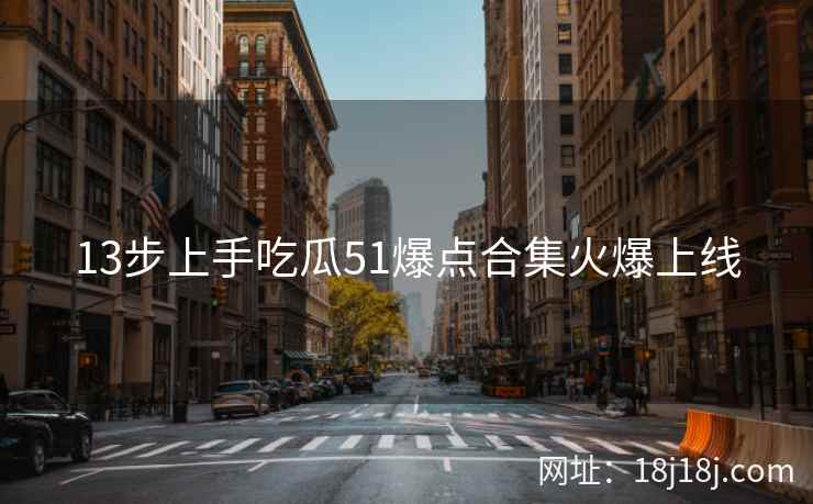 13步上手吃瓜51爆点合集火爆上线