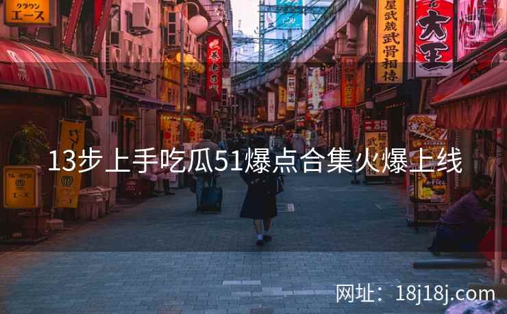 13步上手吃瓜51爆点合集火爆上线