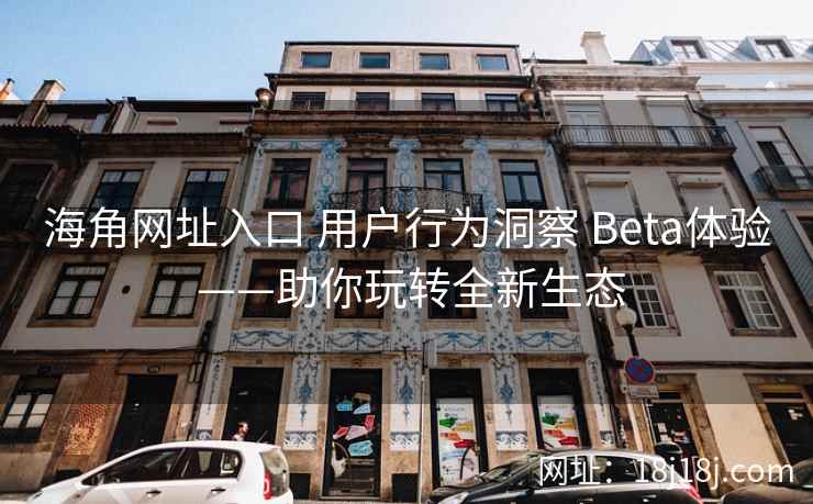 海角网址入口 用户行为洞察 Beta体验 ——助你玩转全新生态
