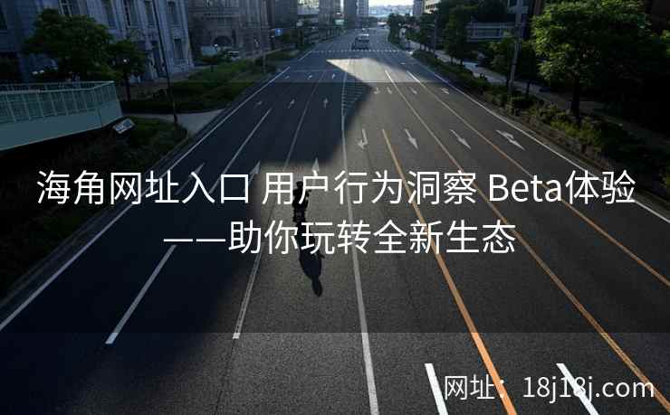 海角网址入口 用户行为洞察 Beta体验 ——助你玩转全新生态