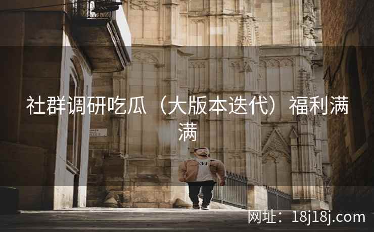 社群调研吃瓜（大版本迭代）福利满满