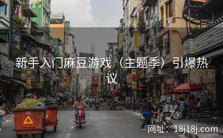 新手入门麻豆游戏(主题季)引爆热议 新手入门麻豆游戏(主题季)引爆热议