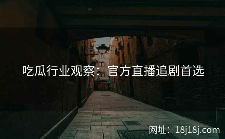 吃瓜行业观察：官方直播追剧首选