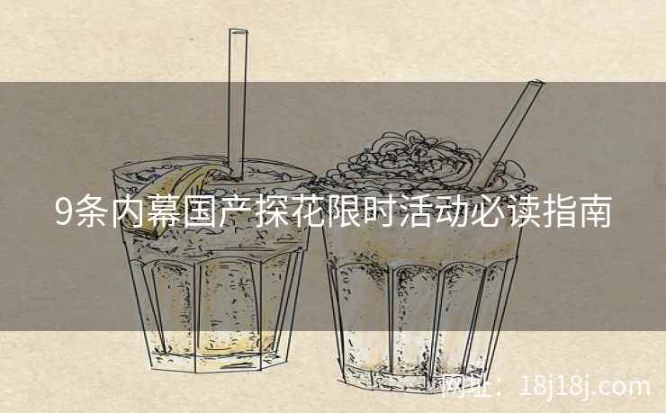 9条内幕国产探花限时活动必读指南
