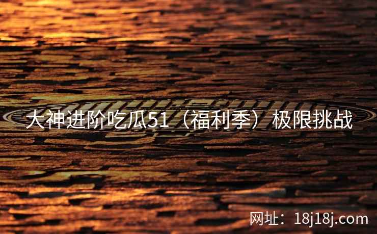 大神进阶吃瓜51（福利季）极限挑战