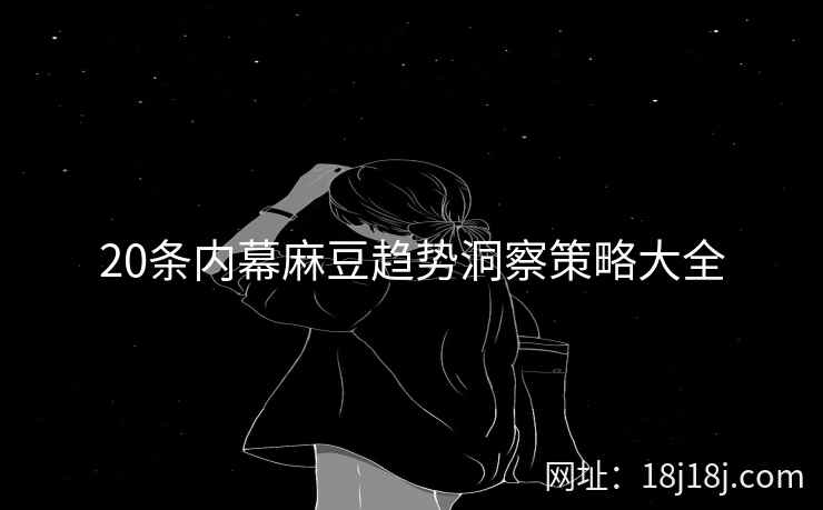 20条内幕麻豆趋势洞察策略大全