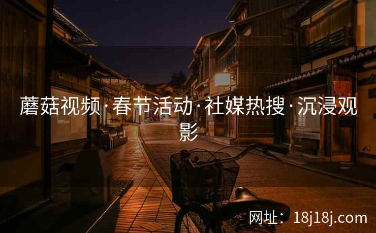 蘑菇视频·春节活动·社媒热搜·沉浸观影