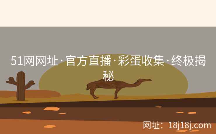 51网网址·官方直播·彩蛋收集·终极揭秘 51网网址·官方直播·彩蛋收集·终极揭秘