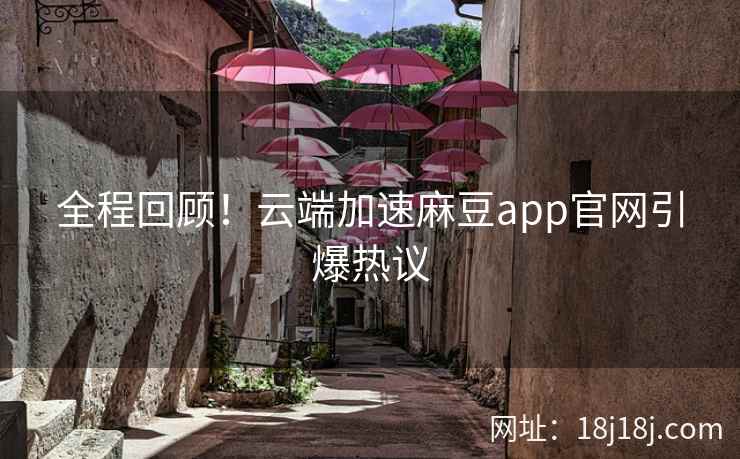 全程回顾！云端加速麻豆app官网引爆热议