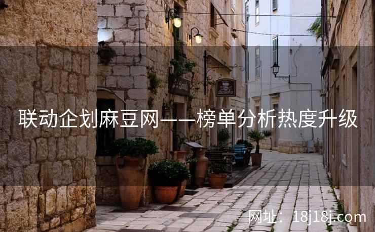 联动企划麻豆网——榜单分析热度升级 联动企划麻豆网——榜单分析热度升级