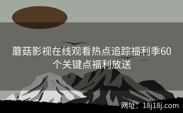 蘑菇影视在线观看热点追踪福利季60个关键点福利放送 蘑菇影视在线观看热点追踪福利季60个关键点福利放送