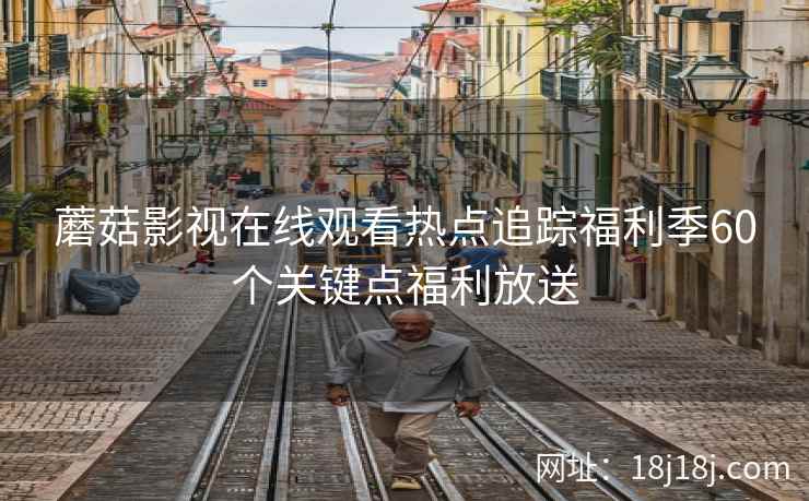 蘑菇影视在线观看热点追踪福利季60个关键点福利放送 蘑菇影视在线观看热点追踪福利季60个关键点福利放送