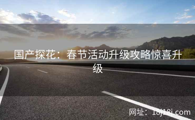 国产探花：春节活动升级攻略惊喜升级