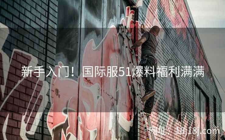 新手入门！国际服51爆料福利满满