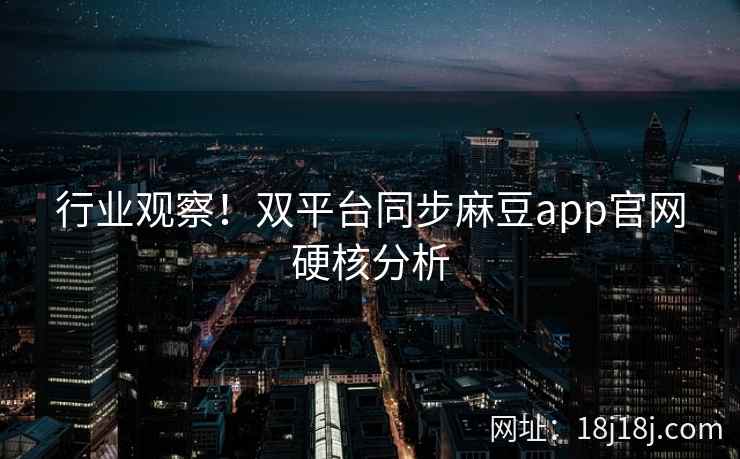 行业观察！双平台同步麻豆app官网硬核分析